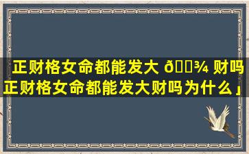 正财格女命都能发大 🌾 财吗「正财格女命都能发大财吗为什么」